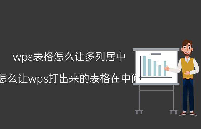 wps表格怎么让多列居中 怎么让wps打出来的表格在中间？